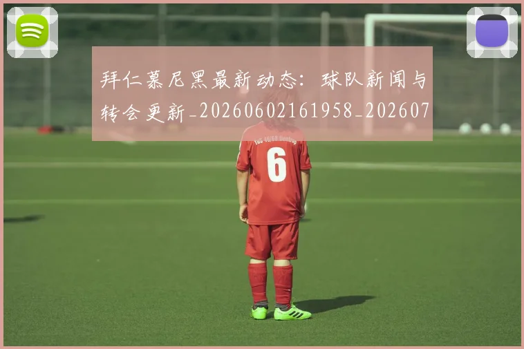 拜仁慕尼黑最新动态:球队新闻与转会更新_20260602161958_20260707144106