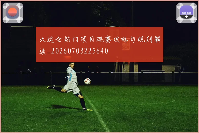 大运会热门项目观赛攻略与规则解读_20260703225640