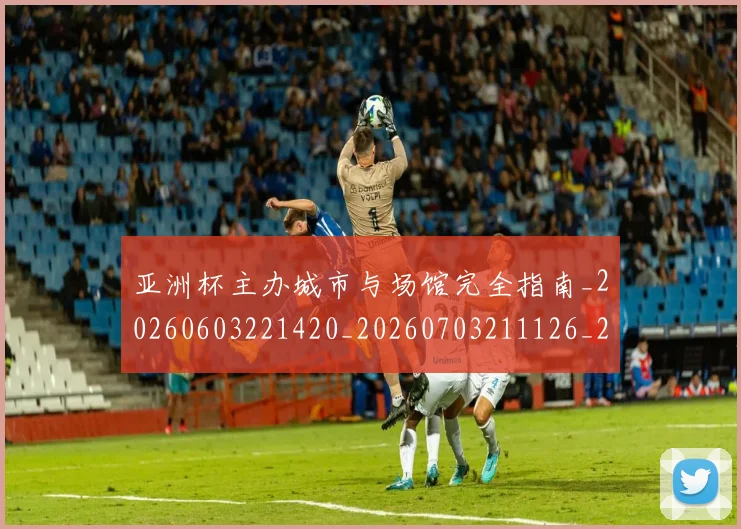 亚洲杯主办城市与场馆完全指南_20260603221420_20260703211126_20260716193513