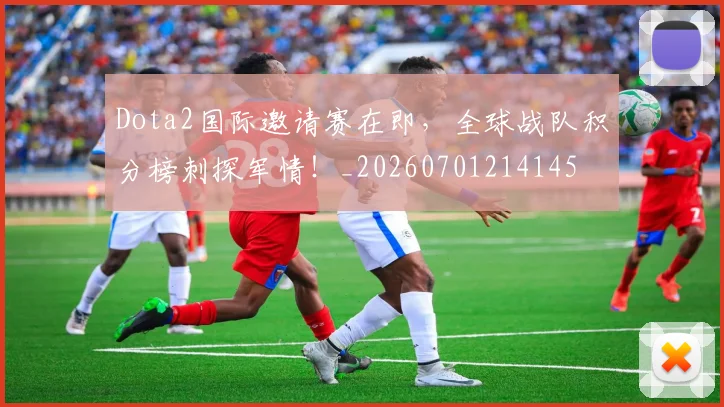 Dota2国际邀请赛在即，全球战队积分榜刺探军情！_20260701214145