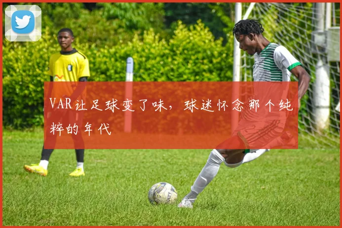 VAR让足球变了味，球迷怀念那个纯粹的年代
