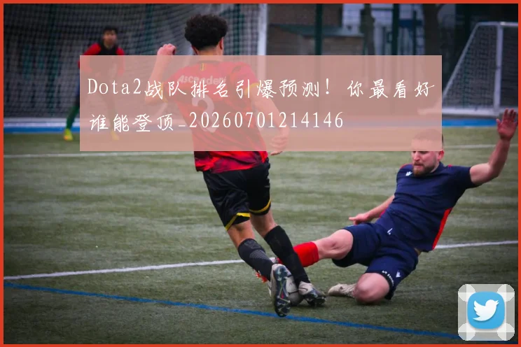 Dota2战队排名引爆预测！你最看好谁能登顶_20260701214146
