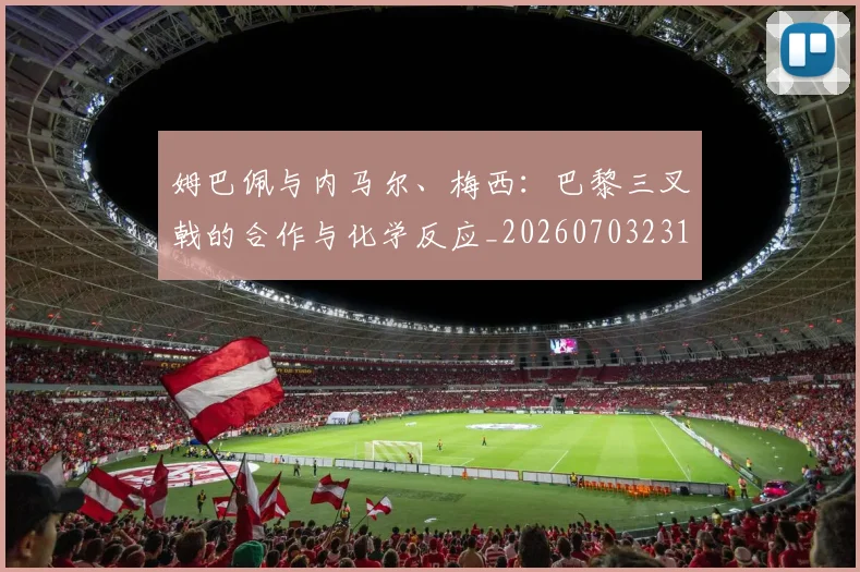 姆巴佩与内马尔、梅西：巴黎三叉戟的合作与化学反应_20260703231132_20260720184354