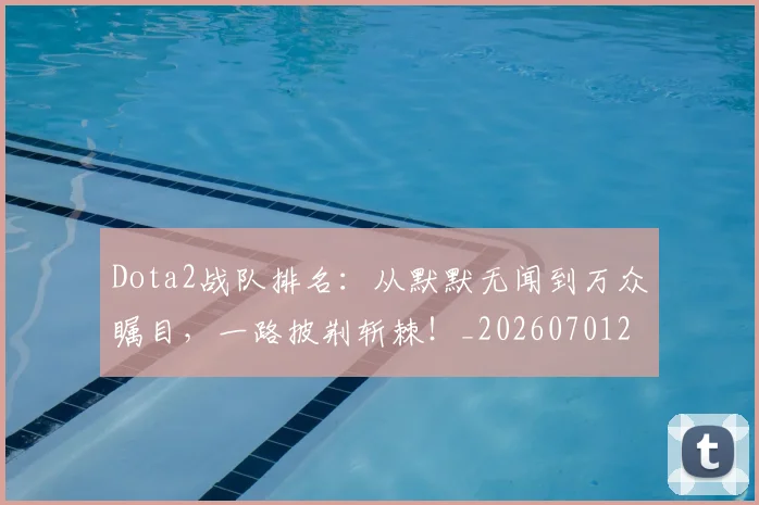 Dota2战队排名：从默默无闻到万众瞩目，一路披荆斩棘！_20260701214148