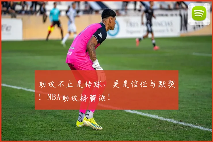 助攻不止是传球，更是信任与默契！NBA助攻榜解读！