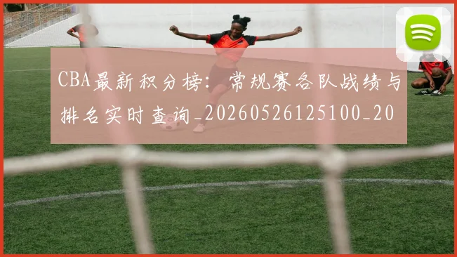 CBA最新积分榜：常规赛各队战绩与排名实时查询_20260526125100_20260712045440