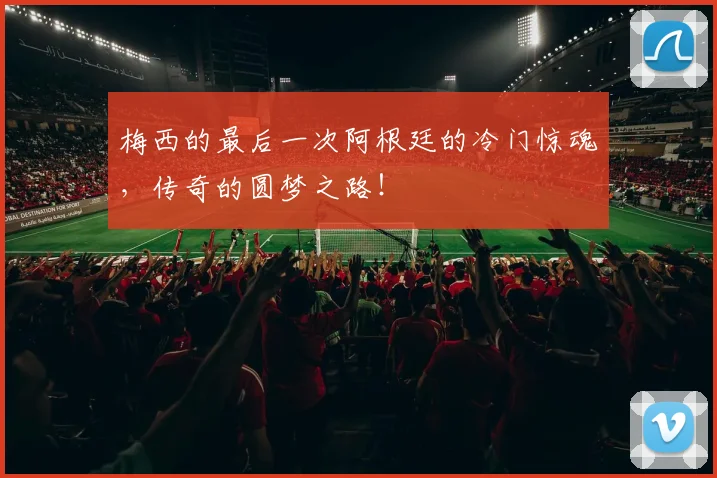 梅西的最后一次阿根廷的冷门惊魂，传奇的圆梦之路！