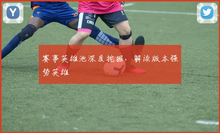 赛事英雄池深度挖掘，解读版本强势英雄