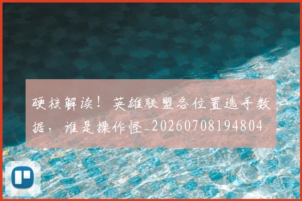 硬核解读！英雄联盟各位置选手数据，谁是操作怪_20260708194804