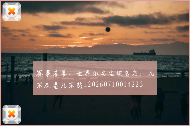 赛事落幕，世界排名尘埃落定，几家欢喜几家愁_20260710014223