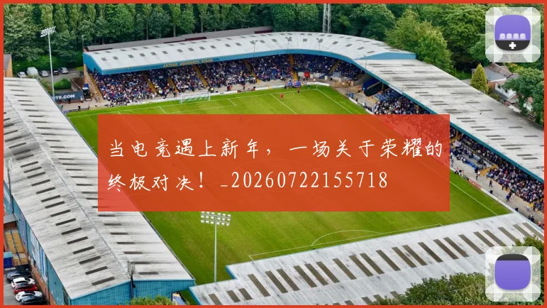 当电竞遇上新年，一场关于荣耀的终极对决！_20260722155718