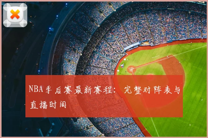 NBA季后赛最新赛程：完整对阵表与直播时间