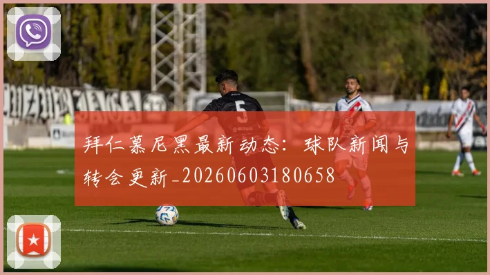 拜仁慕尼黑最新动态:球队新闻与转会更新_20260603180658