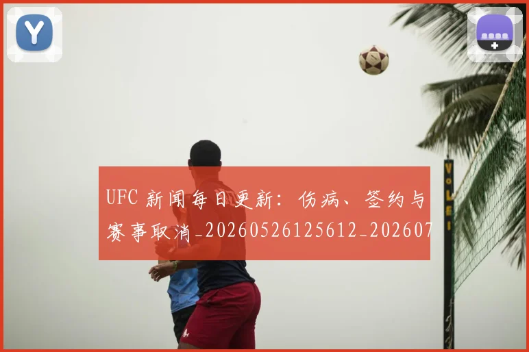 UFC 新闻每日更新:伤病、签约与赛事取消_20260526125612_20260702172159