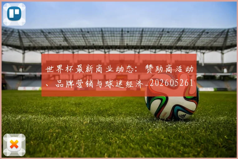 世界杯最新商业动态：赞助商活动、品牌营销与球迷经济_20260526125703_20260715191740