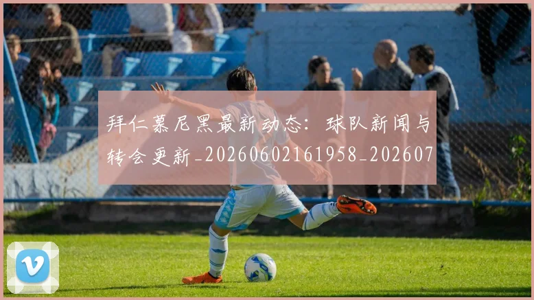 拜仁慕尼黑最新动态：球队新闻与转会更新_20260602161958_20260707144106