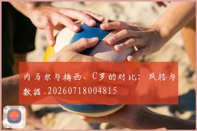 内马尔与梅西、C罗的对比：风格与数据_20260718004815