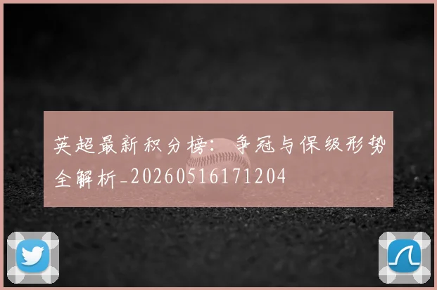 英超最新积分榜：争冠与保级形势全解析_20260516171204