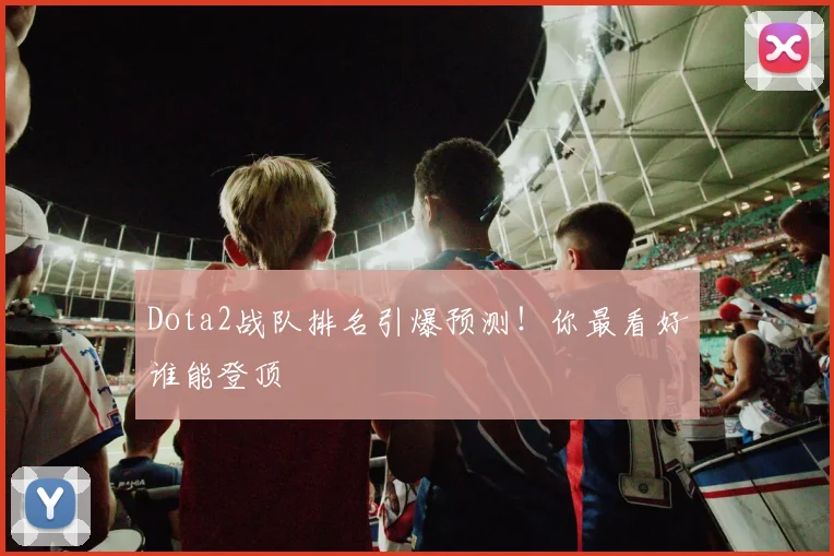 Dota2战队排名引爆预测！你最看好谁能登顶