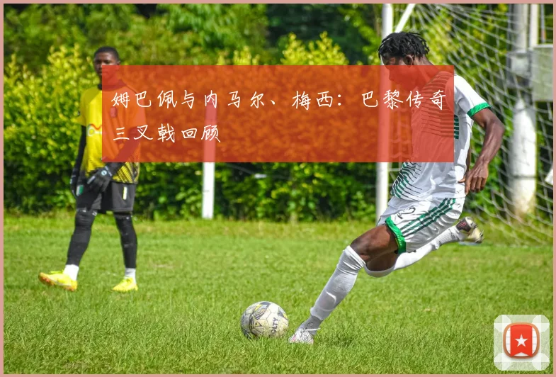 姆巴佩与内马尔、梅西：巴黎传奇三叉戟回顾