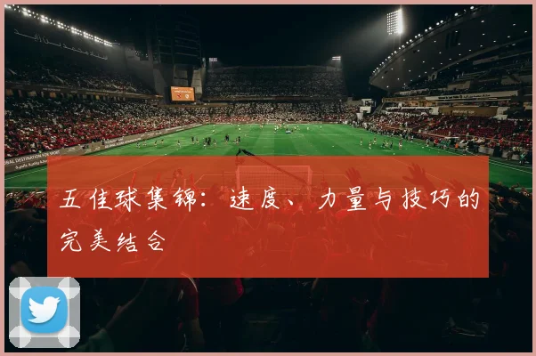 五佳球集锦:速度、力量与技巧的完美结合
